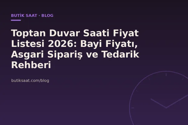 Toptan Duvar Saati Fiyat Listesi 2026: Bayi Fiyatı, Asgari Sipariş ve Tedarik Rehberi